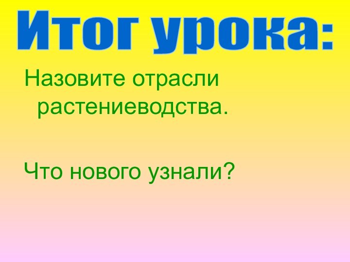 Назовите отрасли растениеводства.Что нового узнали?Итог урока: