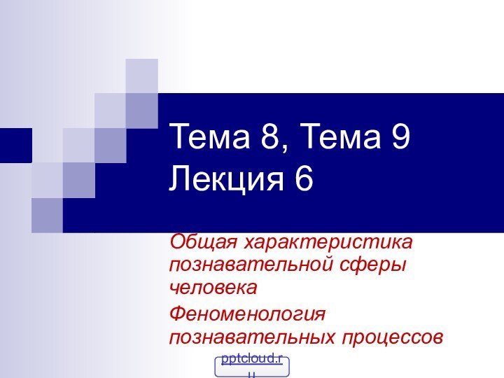 Тема 8, Тема 9 Лекция 6Общая характеристика познавательной сферы человека Феноменология познавательных процессов