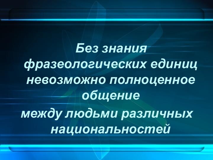 Без знания фразеологических единиц невозможно полноценное общение между людьми различных национальностей