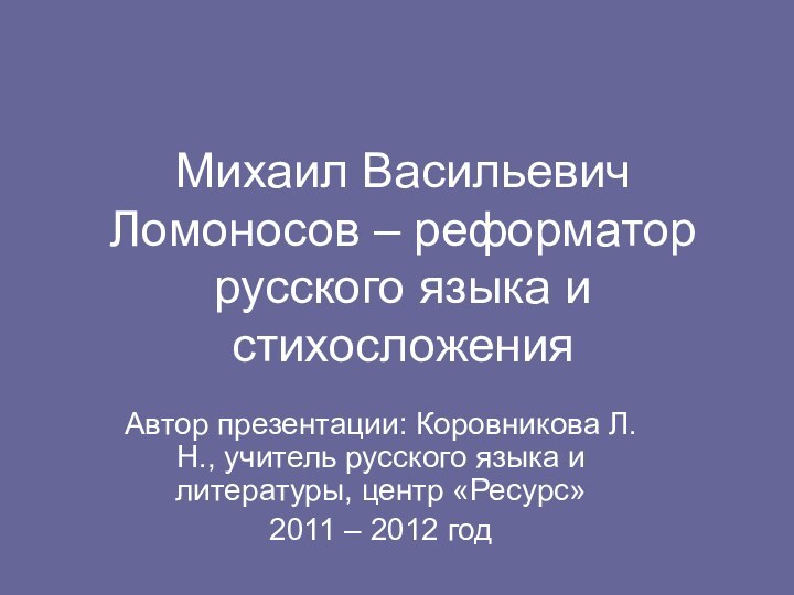 Михаил Васильевич Ломоносов – реформатор русского языка и стихосложенияАвтор презентации: Коровникова Л.