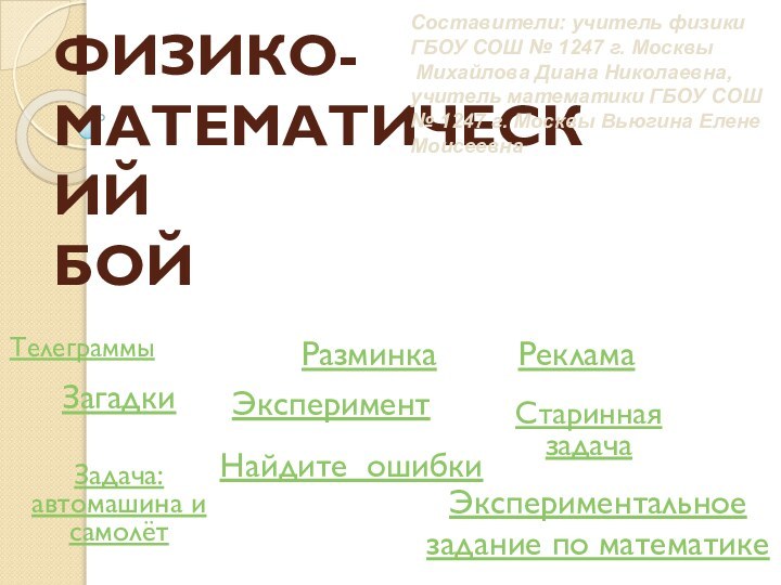 ФИЗИКО-МАТЕМАТИЧЕСКИЙ  БОЙТелеграммыРазминкаРекламаЭкспериментЗагадкиСтаринная задачаЗадача: автомашина и самолётНайдите ошибкиСоставители: учитель физики ГБОУ СОШ