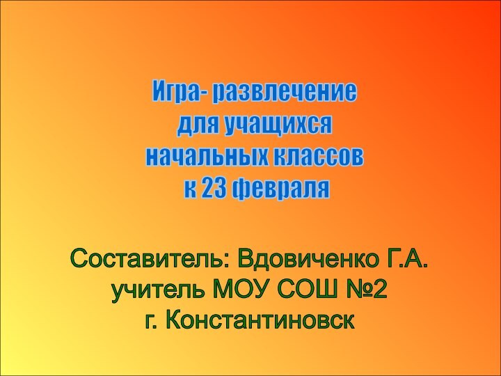 Игра- развлечение для учащихся начальных классов к 23 февраляСоставитель: Вдовиченко Г.А. учитель МОУ СОШ №2г. Константиновск