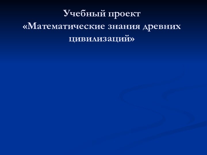 Учебный проект «Математические знания древних цивилизаций»