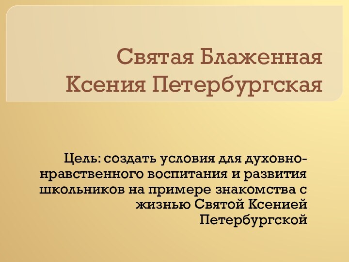 Святая Блаженная  Ксения ПетербургскаяЦель: создать условия для духовно-нравственного воспитания и развития