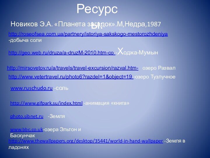 www.ruschudo.ru -сольhttp://geo.web.ru/druza/a-druzM-2010.htm-со -Ходжа-Мумынhttp://roseofsea.com.ua/partnery/istoriya-sakskogo-mestorozhdeniya-добыча солиhttp://mirsovetov.ru/a/travels/travel-excursion/razval.htm-  озеро РазвалРесурсы: Новиков Э.А. «Планета загадок».М,Недра,1987http://www.gifpark.su/index.html -анимация