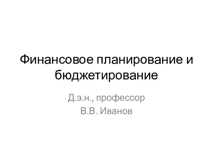 Финансовое планирование и бюджетированиеД.э.н., профессор В.В. Иванов