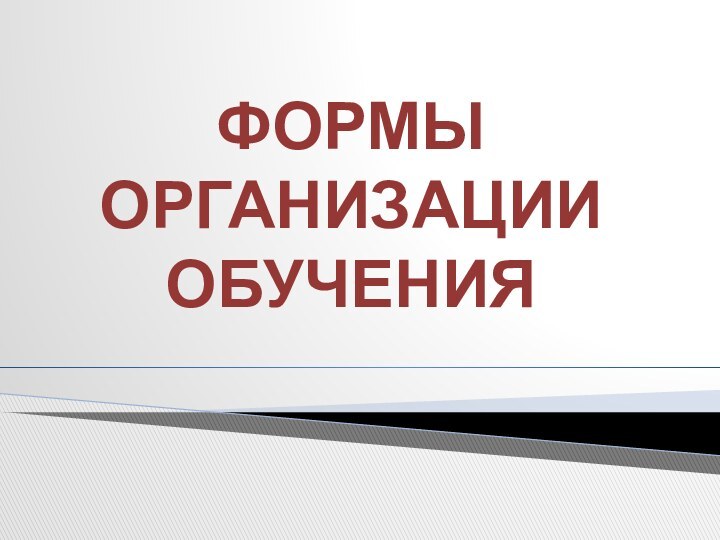 ФОРМЫ ОРГАНИЗАЦИИ ОБУЧЕНИЯ