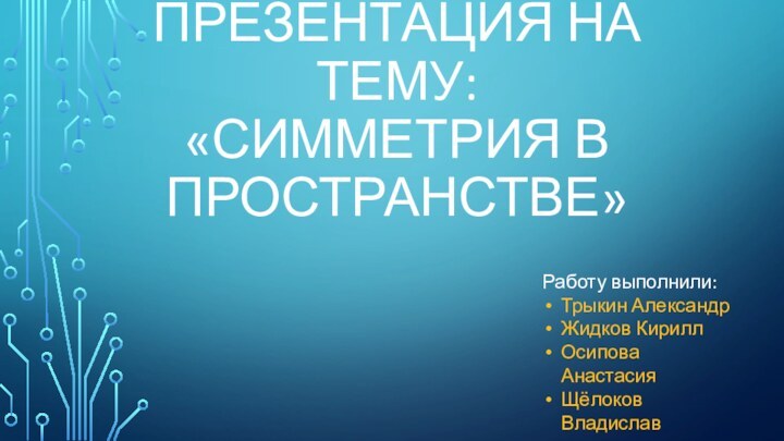 Презентация на тему:  «симметрия в пространстве»Работу выполнили:Трыкин АлександрЖидков КириллОсипова АнастасияЩёлоков Владислав