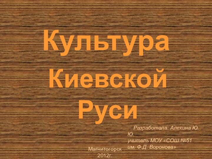 КультураКиевской Руси  Разработала: Алехина Ю.Ю.учитель МОУ «СОШ №51 им. Ф.Д. Воронова»Магнитогорск 2012г.