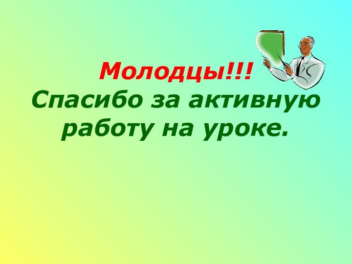 Молодцы!!! Спасибо за активную работу на уроке.