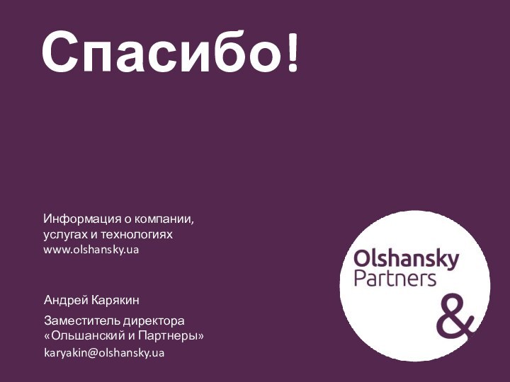 Спасибо!Информация о компании, услугах и технологияхwww.olshansky.uaАндрей КарякинЗаместитель директора«Ольшанский и Партнеры»karyakin@olshansky.ua