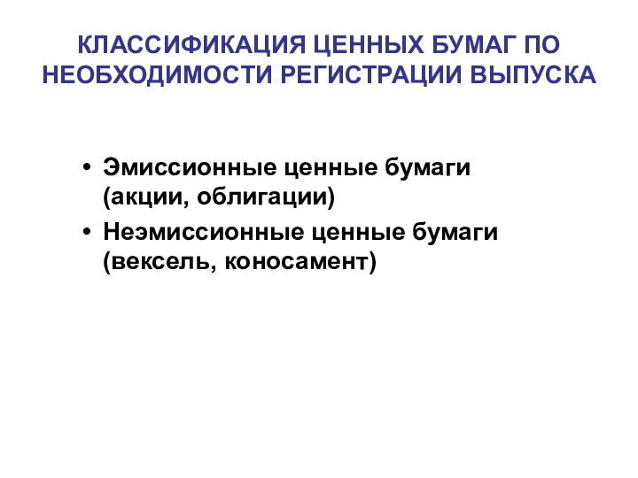 КЛАССИФИКАЦИЯ ЦЕННЫХ БУМАГ ПО НЕОБХОДИМОСТИ РЕГИСТРАЦИИ ВЫПУСКАЭмиссионные ценные бумаги (акции, облигации)Неэмиссионные ценные бумаги (вексель, коносамент)