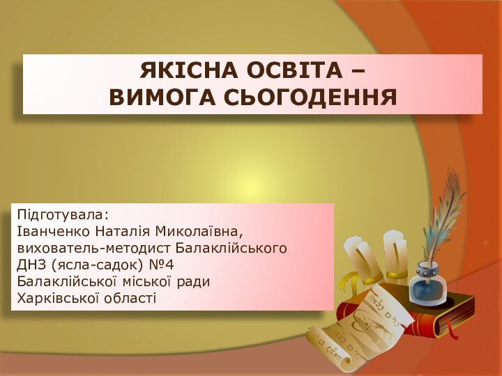 ЯКІСНА ОСВІТА – ВИМОГА СЬОГОДЕННЯПідготувала:Іванченко Наталія Миколаївна,вихователь-методист Балаклійського ДНЗ (ясла-садок) №4 Балаклійської міської ради Харківської області