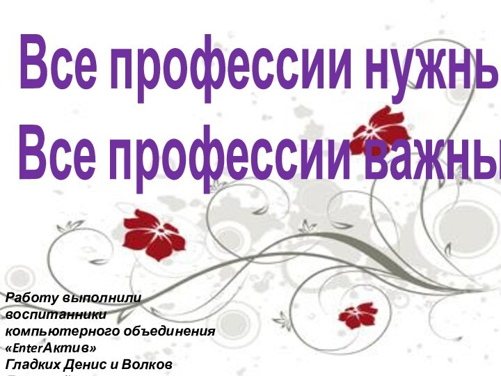 Все профессии нужны, Все профессии важны!Работу выполниливоспитанники компьютерного объединения «EnterАктив»Гладких Денис и