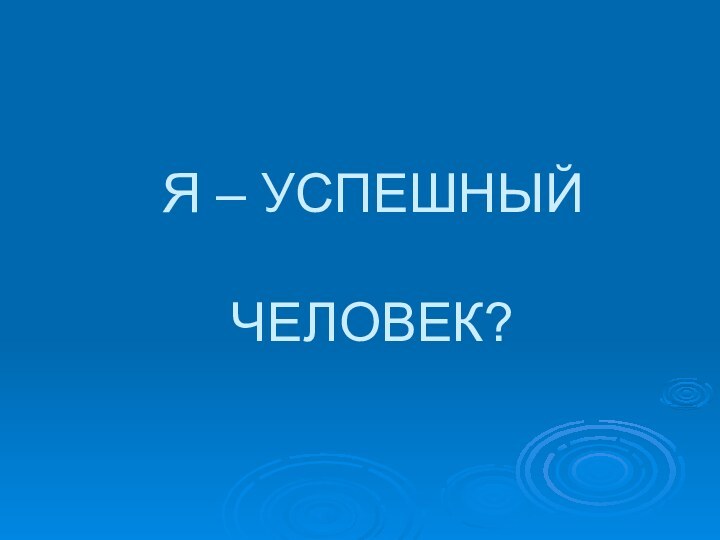 Я – УСПЕШНЫЙ   ЧЕЛОВЕК?