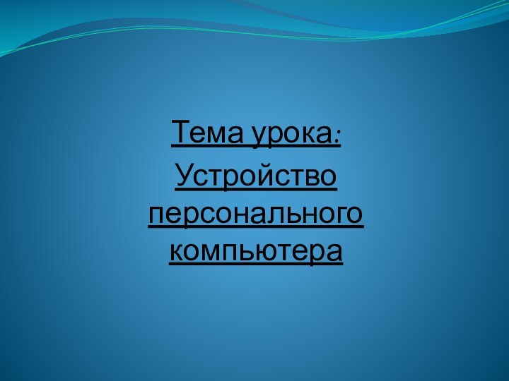 Тема урока:Устройство персонального компьютера