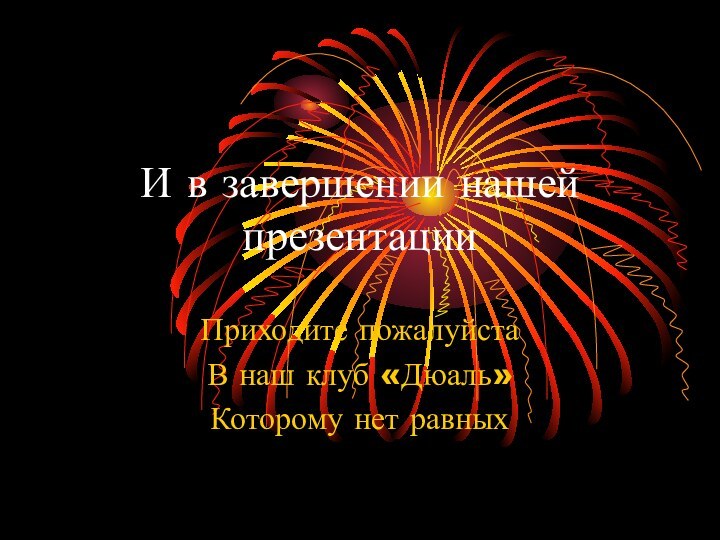 И в завершении нашей презентации Приходите пожалуйстаВ наш клуб «Дюаль»Которому нет равных