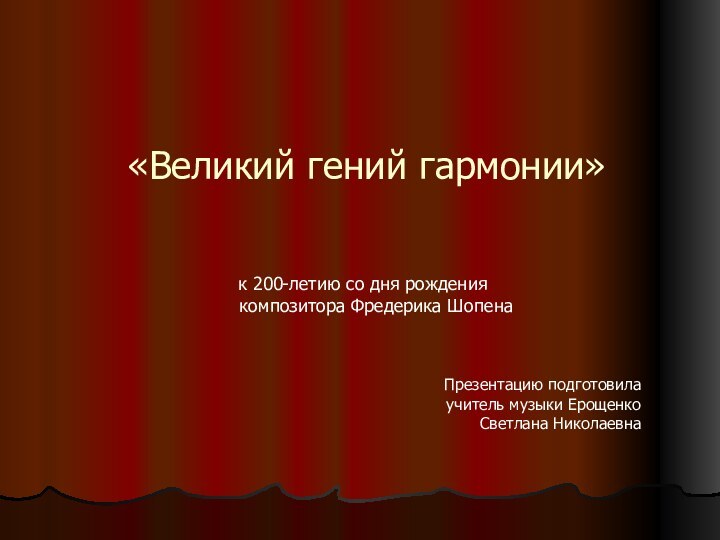 «Великий гений гармонии»к 200-летию со дня рождения композитора Фредерика ШопенаПрезентацию подготовила учитель музыки Ерощенко Светлана Николаевна