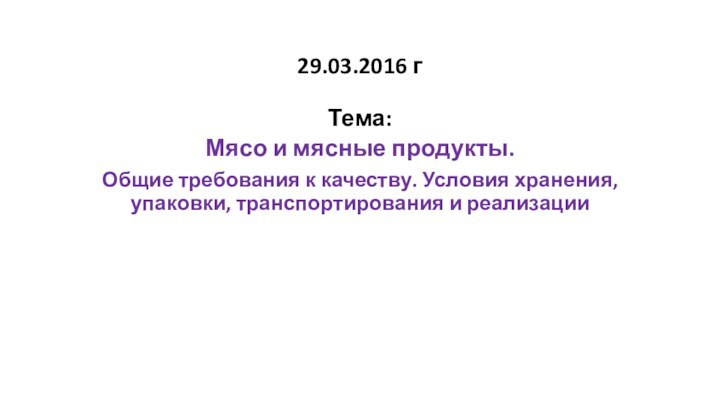 29.03.2016 г  Тема:Мясо и мясные продукты. Общие требования к качеству. Условия