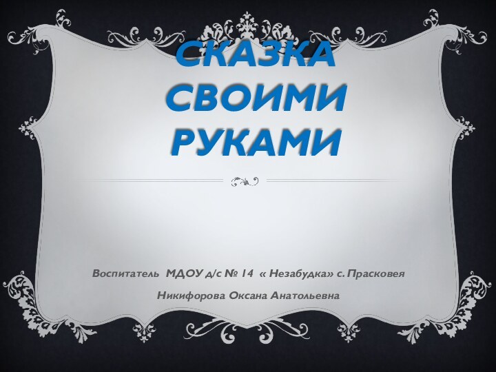 Сказка своими рукамиВоспитатель МДОУ д/с № 14 « Незабудка» с. Прасковея Никифорова Оксана Анатольевна