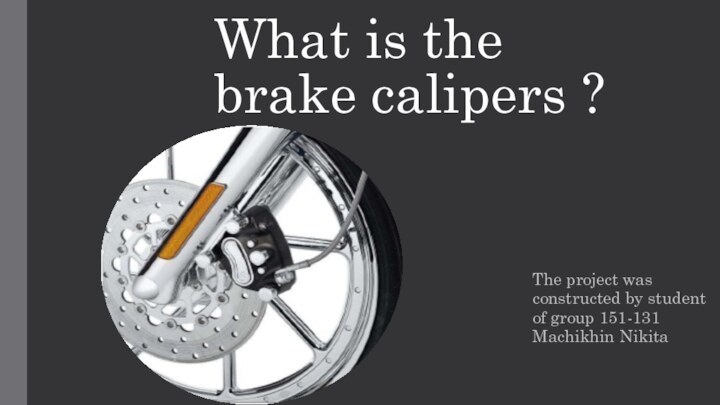 What is the brake calipers ?The project was constructed by student of group 151-131 Machikhin Nikita