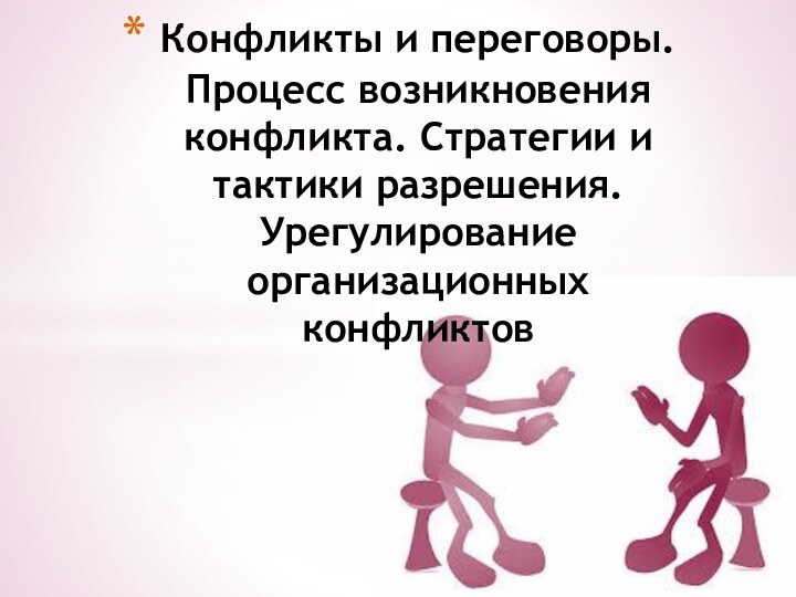 Конфликты и переговоры. Процесс возникновения конфликта. Стратегии и тактики разрешения. Урегулирование организационных конфликтов