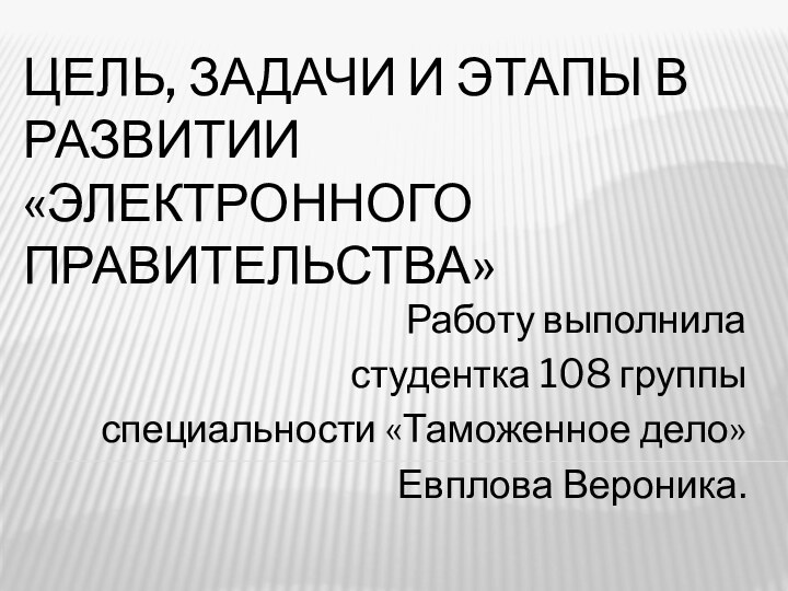 Цель, задачи и этапы в развитии «Электронного Правительства»Работу выполниластудентка 108 группы специальности «Таможенное дело»Евплова Вероника.