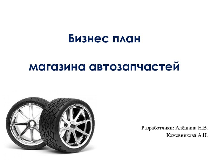 Бизнес план   магазина автозапчастейРазработчики: Алёшина Н.В.Кожевникова А.Н.