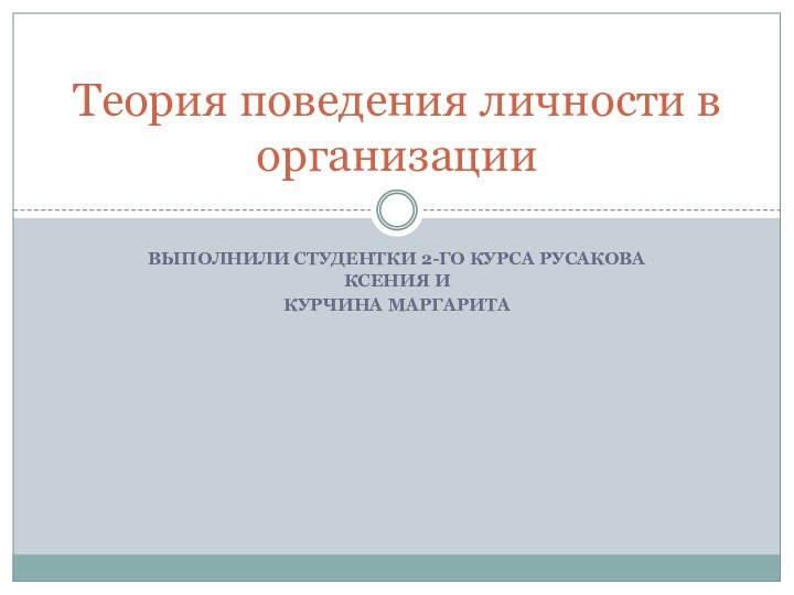 Выполнили студентки 2-го курса Русакова Ксения и Курчина маргаритаТеория поведения личности в организации