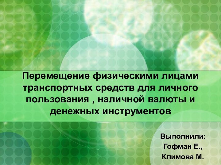 Перемещение физическими лицами транспортных средств для личного пользования , наличной валюты и денежных инструментовВыполнили:Гофман Е.,Климова М.