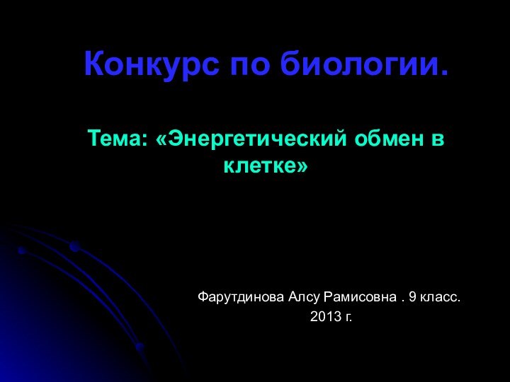 Конкурс по биологии.  Тема: «Энергетический обмен в клетке»Фарутдинова Алсу Рамисовна . 9 класс. 2013 г.