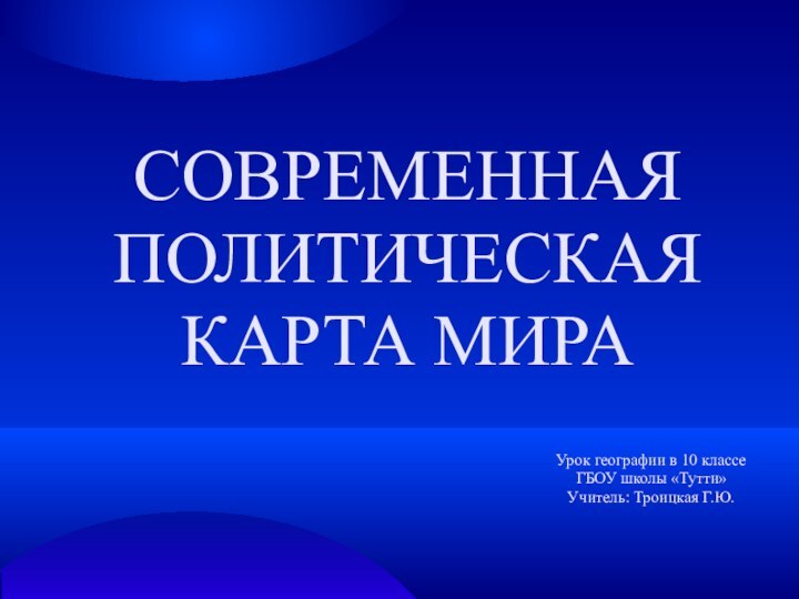 СОВРЕМЕННАЯ ПОЛИТИЧЕСКАЯ  КАРТА МИРАУрок географии в 10 классе ГБОУ школы «Тутти»Учитель: Троицкая Г.Ю.