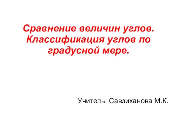 Сравнение величин углов.  Классификация углов по градусной мере.Учитель: Савзиханова М.К.