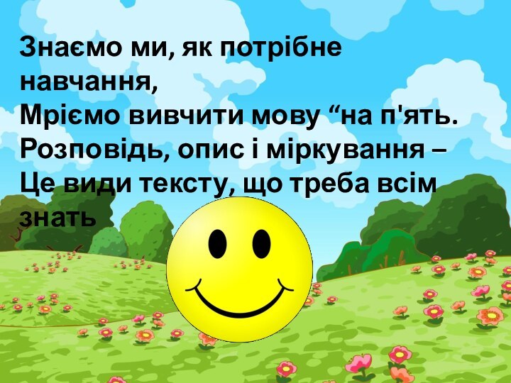 Знаємо ми, як потрібне навчання,Мріємо вивчити мову “на п'ять.Розповідь, опис і міркування