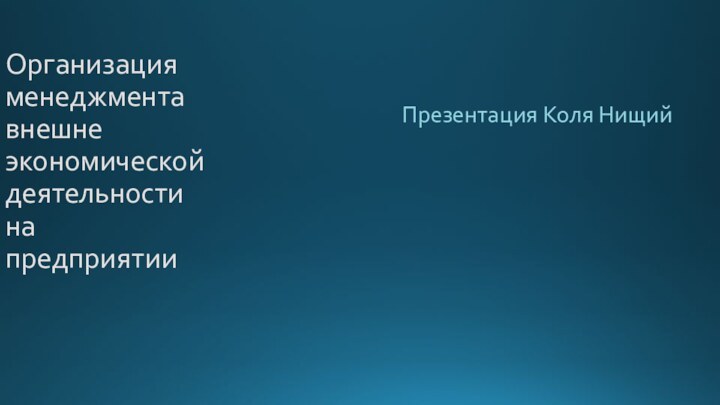 Организация  менеджмента внешне  экономической  деятельности  на  предприятииПрезентация Коля Нищий