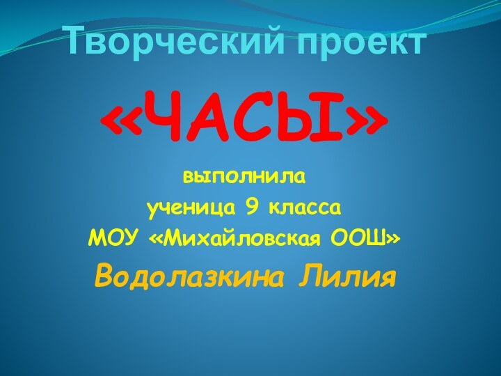 Творческий проект«ЧАСЫ»выполнила ученица 9 класса МОУ «Михайловская ООШ»Водолазкина Лилия