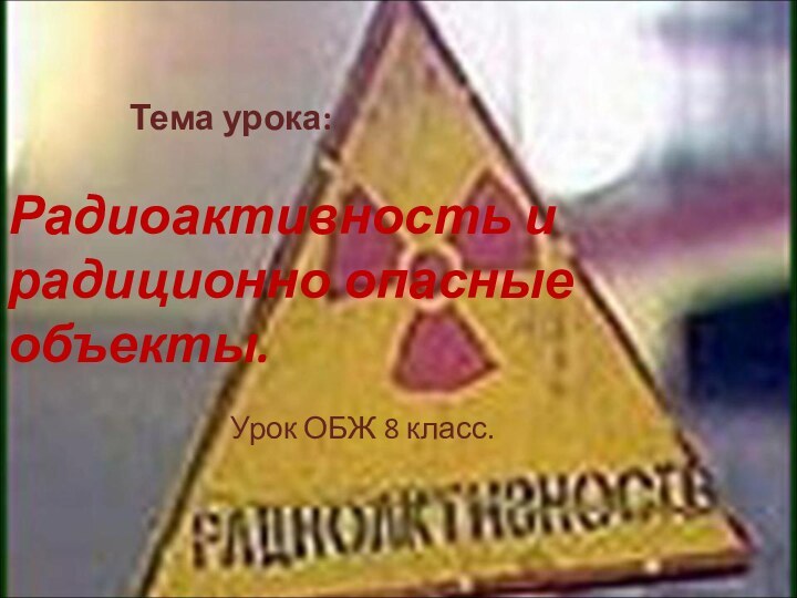 Тема урока:Радиоактивность и радиционно опасные объекты.Урок ОБЖ 8 класс.