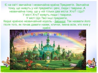 Є на світізвичайна і незвичайнакраїнаПредметія. Звичайна тому, щоживуть у нійпредмети і речі, люди і тварини. А незвичайна тому, що у нійтільки два міста: Хто? і Що? У містіХто? живуть люди і тварини. У містіЩо ?всііншіпредмети. Керуєкраїноюнезвичайний ко