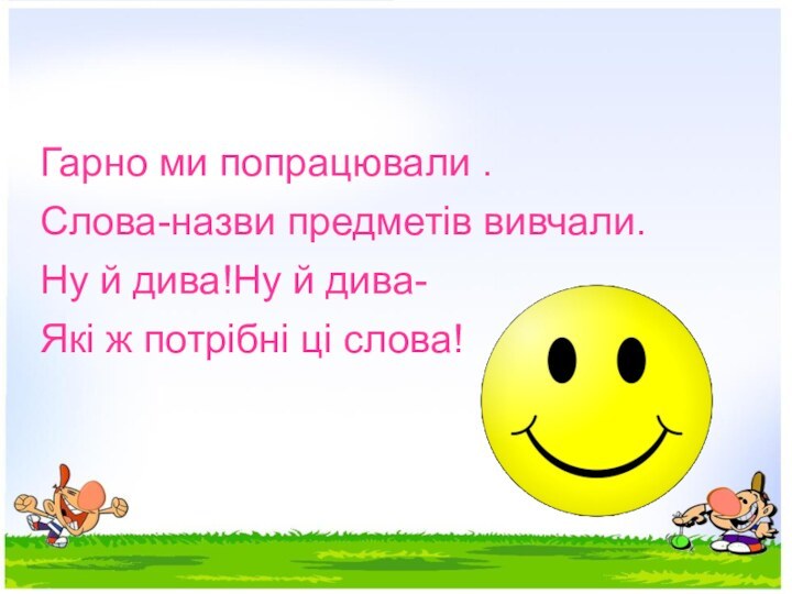 Гарно ми попрацювали .Слова-назви предметів вивчали.Ну й дива!Ну й дива-Які ж потрібні ці слова!