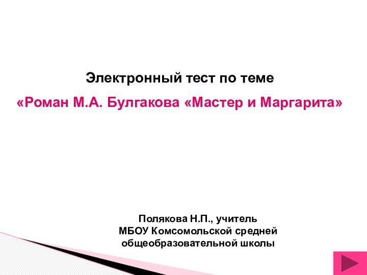 Электронный тест по теме«Роман М.А. Булгакова «Мастер и Маргарита»Полякова Н.П., учитель МБОУ Комсомольской средней общеобразовательной школы