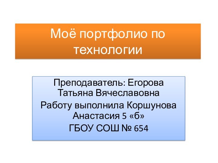 Моё портфолио по технологииПреподаватель: Егорова Татьяна ВячеславовнаРаботу выполнила Коршунова Анастасия 5 «б»ГБОУ СОШ № 654