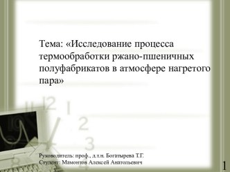 Тема: Исследование процесса термообработки ржано-пшеничных полуфабрикатов в атмосфере нагретого параРуководитель: проф., д.т.н. Богатырева Т.Г.Студент: Мамонтов Алексей Анатольевич