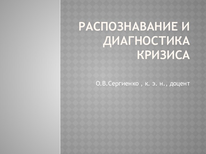 РАСПОЗНАВАНИЕ И ДИАГНОСТИКА КРИЗИСА О.В.Сергиенко , к. э. н., доцент