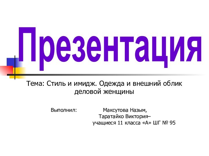 ПрезентацияТема: Стиль и имидж. Одежда и внешний облик деловой женщиныВыполнил: 			Максутова Назым,