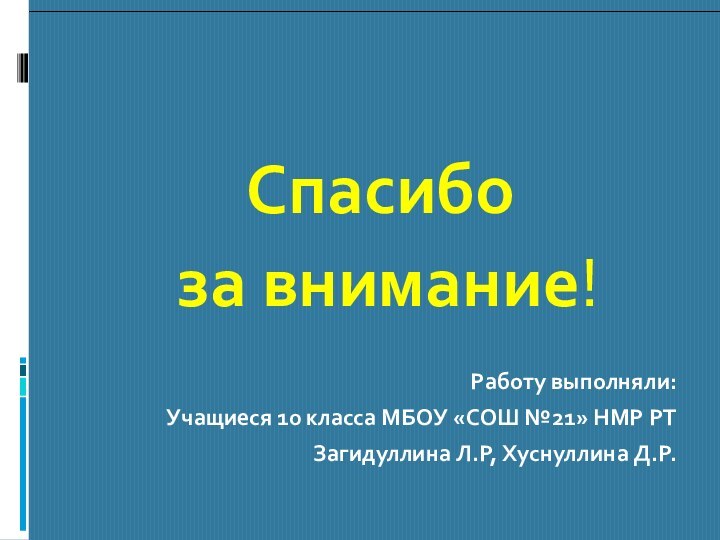 Спасибо за внимание!Работу выполняли:Учащиеся 10 класса МБОУ «СОШ №21» НМР РТ Загидуллина Л.Р, Хуснуллина Д.Р.