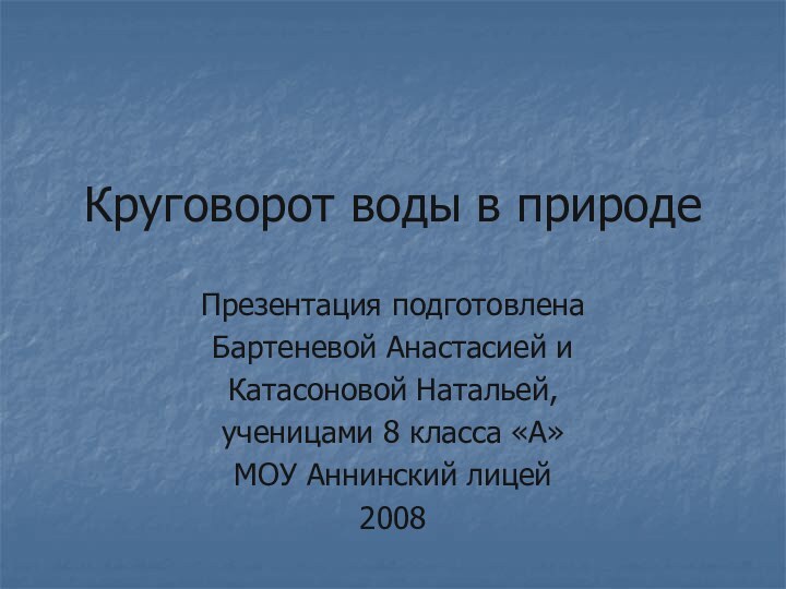 Круговорот воды в природеПрезентация подготовленаБартеневой Анастасией и Катасоновой Натальей, ученицами 8 класса «А»МОУ Аннинский лицей2008