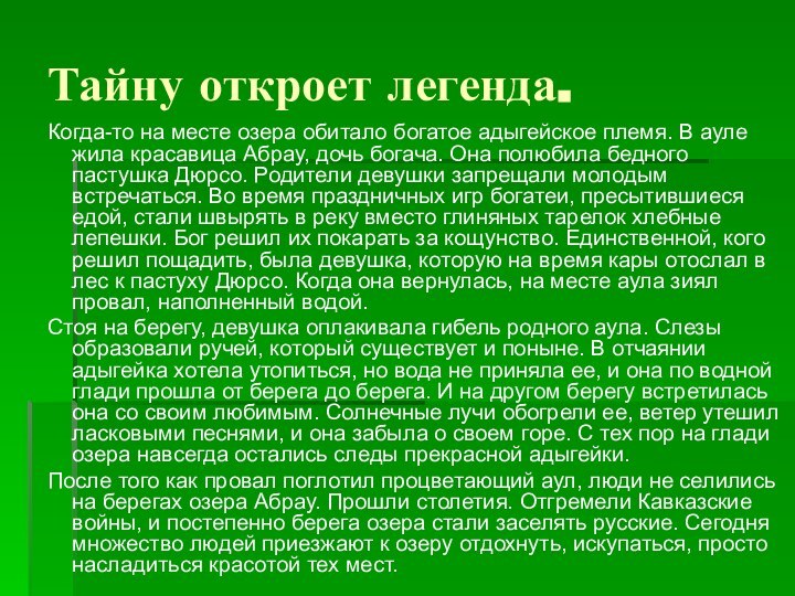 Тайну откроет легенда.Когда-то на месте озера обитало богатое адыгейское племя. В ауле