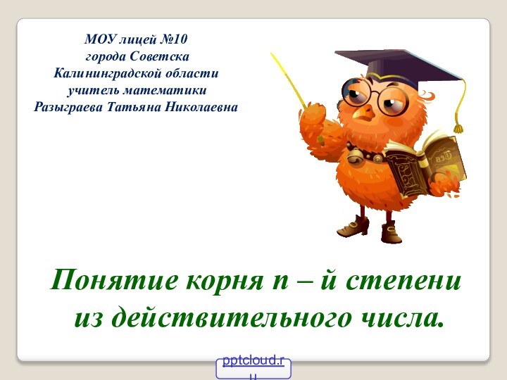 МОУ лицей №10 города СоветскаКалининградской области учитель математикиРазыграева Татьяна НиколаевнаПонятие корня n