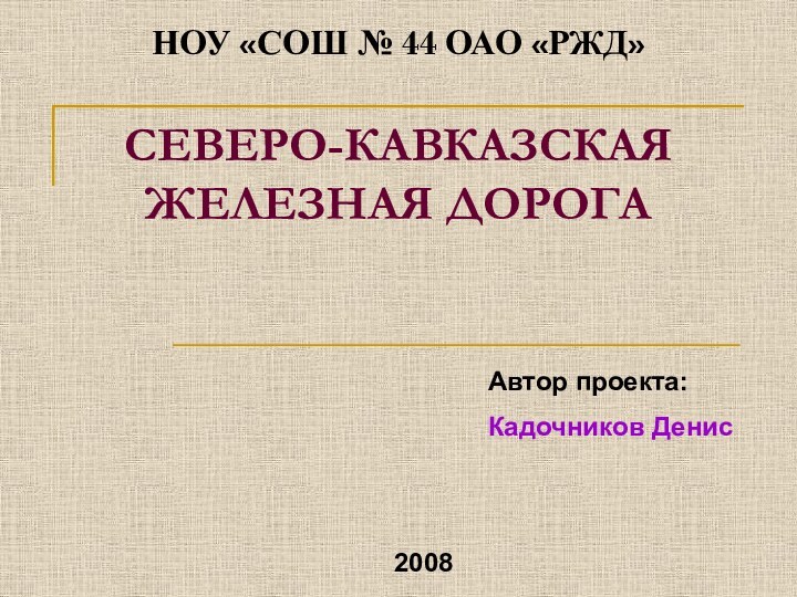 СЕВЕРО-КАВКАЗСКАЯ ЖЕЛЕЗНАЯ ДОРОГА Автор проекта:Кадочников ДенисНОУ «СОШ № 44 ОАО «РЖД»2008