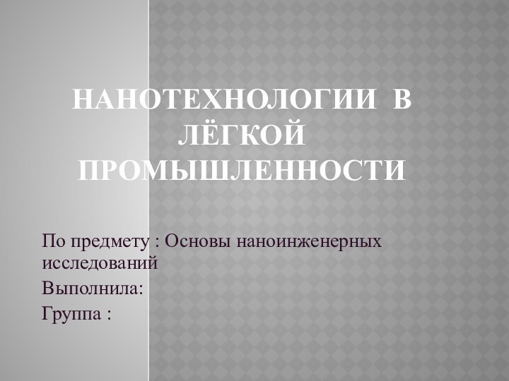 Нанотехнологии в лёгкой промышленностиПо предмету : Основы наноинженерных исследованийВыполнила: Группа :